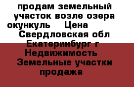 продам земельный участок возле озера окункуль. › Цена ­ 200 000 - Свердловская обл., Екатеринбург г. Недвижимость » Земельные участки продажа   